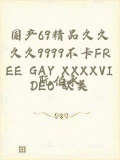 国产69精品久久久久9999不卡FREE GAY XXXXVIDEO 欧美